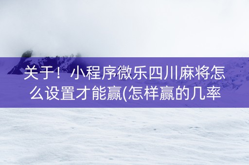 关于！小程序微乐四川麻将怎么设置才能赢(怎样赢的几率大)