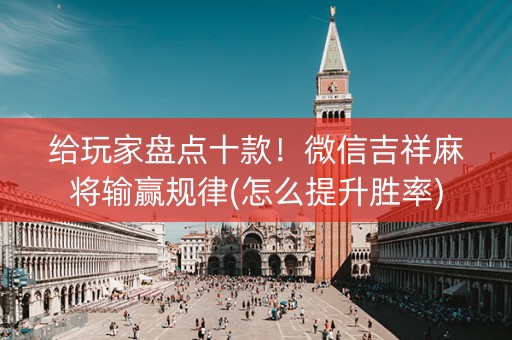 给玩家盘点十款！微信吉祥麻将输赢规律(怎么提升胜率)