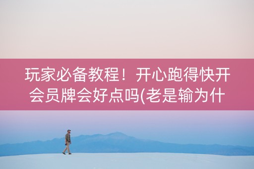 玩家必备教程！开心跑得快开会员牌会好点吗(老是输为什么)