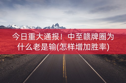 今日重大通报！中至赣牌圈为什么老是输(怎样增加胜率)
