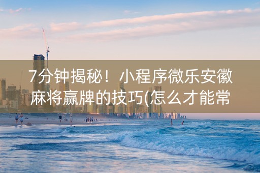 7分钟揭秘！小程序微乐安徽麻将赢牌的技巧(怎么才能常赢)