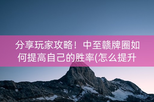 分享玩家攻略！中至赣牌圈如何提高自己的胜率(怎么提升胜率)