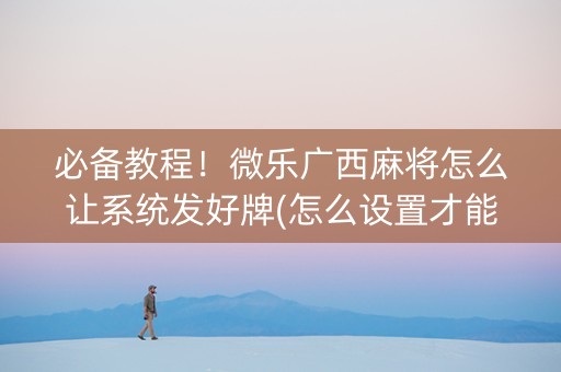 必备教程！微乐广西麻将怎么让系统发好牌(怎么设置才能赢)