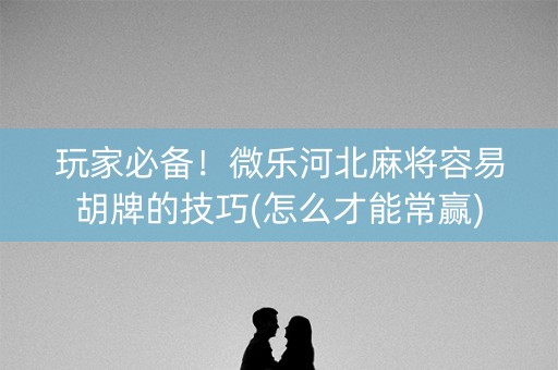 玩家必备！微乐河北麻将容易胡牌的技巧(怎么才能常赢)