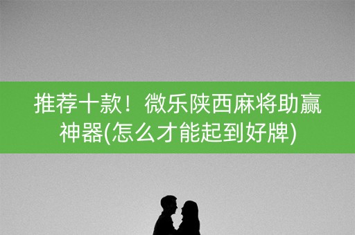 推荐十款！微乐陕西麻将助赢神器(怎么才能起到好牌)