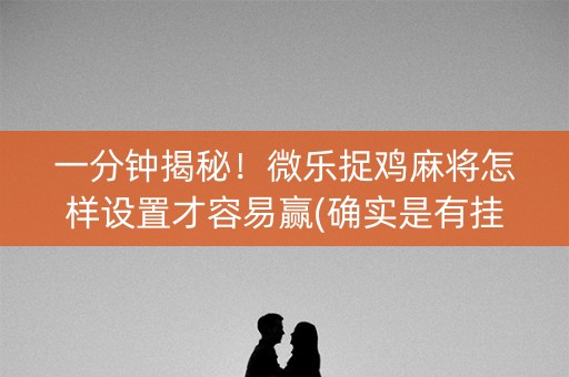一分钟揭秘！微乐捉鸡麻将怎样设置才容易赢(确实是有挂的)