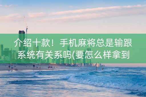 介绍十款！手机麻将总是输跟系统有关系吗(要怎么样拿到好牌)