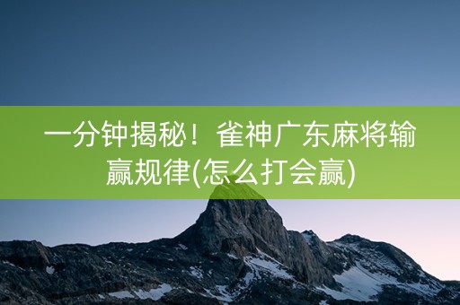 一分钟揭秘！雀神广东麻将输赢规律(怎么打会赢)