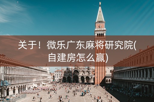关于！微乐广东麻将研究院(自建房怎么赢)