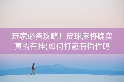 玩家必备攻略！皮球麻将确实真的有挂(如何打赢有插件吗)