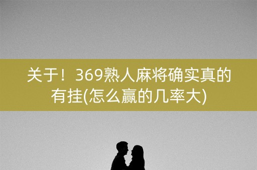 关于！369熟人麻将确实真的有挂(怎么赢的几率大)