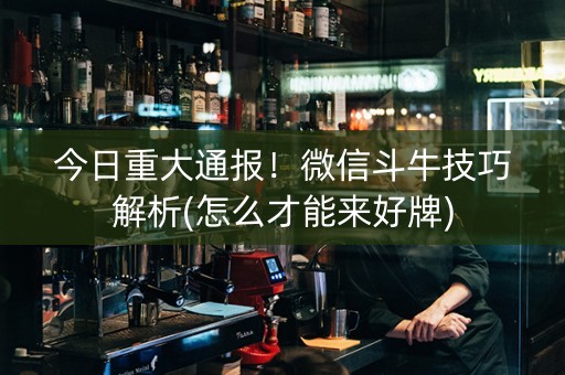 今日重大通报！微信斗牛技巧解析(怎么才能来好牌)