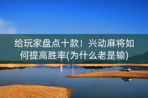 给玩家盘点十款！兴动麻将如何提高胜率(为什么老是输)