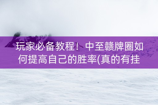 玩家必备教程！中至赣牌圈如何提高自己的胜率(真的有挂确实有挂)