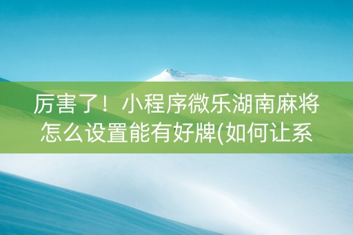 厉害了！小程序微乐湖南麻将怎么设置能有好牌(如何让系统发好牌)