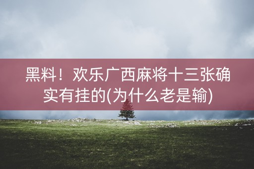 黑料！欢乐广西麻将十三张确实有挂的(为什么老是输)