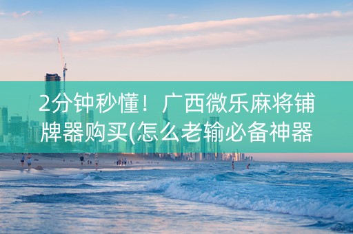 2分钟秒懂！广西微乐麻将铺牌器购买(怎么老输必备神器)