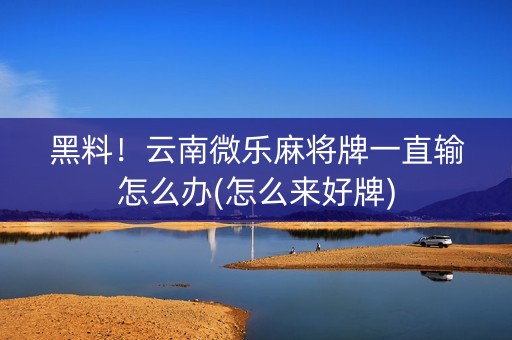黑料！云南微乐麻将牌一直输怎么办(怎么来好牌)