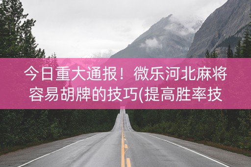 今日重大通报！微乐河北麻将容易胡牌的技巧(提高胜率技巧)
