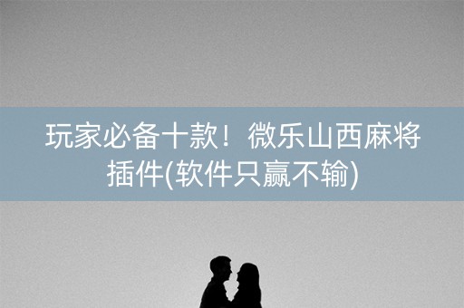 玩家必备十款！微乐山西麻将插件(软件只赢不输)