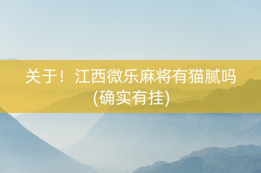 关于！江西微乐麻将有猫腻吗(确实有挂)