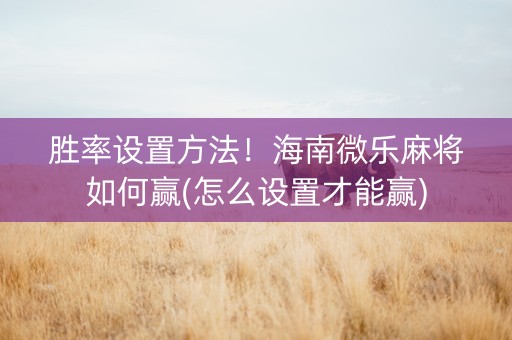 胜率设置方法！海南微乐麻将如何赢(怎么设置才能赢)