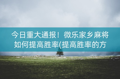 今日重大通报！微乐家乡麻将如何提高胜率(提高胜率的方法)
