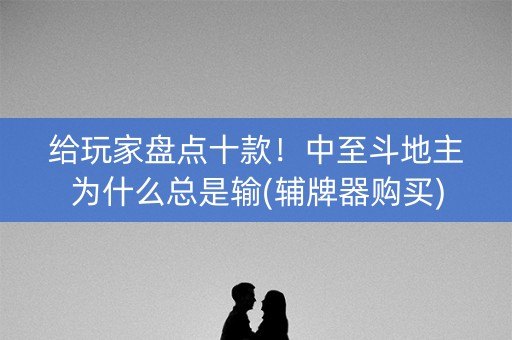 给玩家盘点十款！中至斗地主为什么总是输(辅牌器购买)