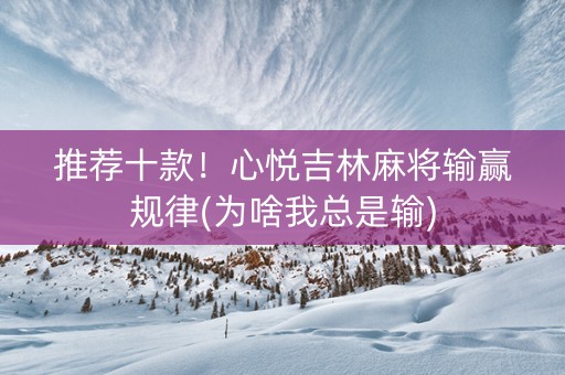 推荐十款！心悦吉林麻将输赢规律(为啥我总是输)