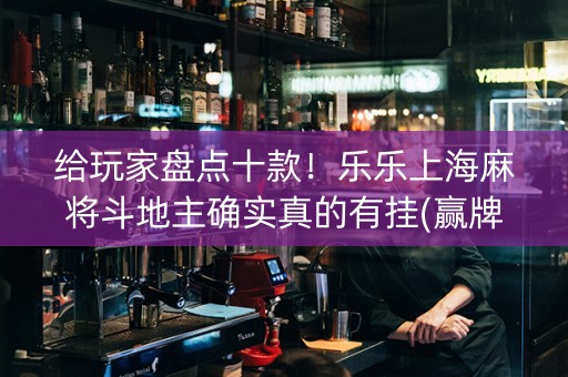 给玩家盘点十款！乐乐上海麻将斗地主确实真的有挂(赢牌技巧插件安装)