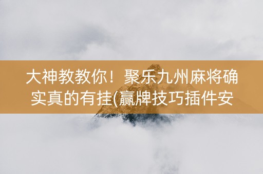 大神教教你！聚乐九州麻将确实真的有挂(赢牌技巧插件安装)
