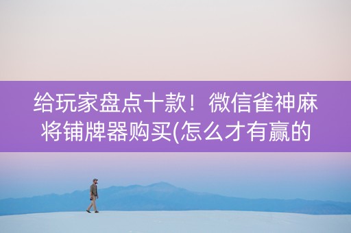 给玩家盘点十款！微信雀神麻将铺牌器购买(怎么才有赢的几率)