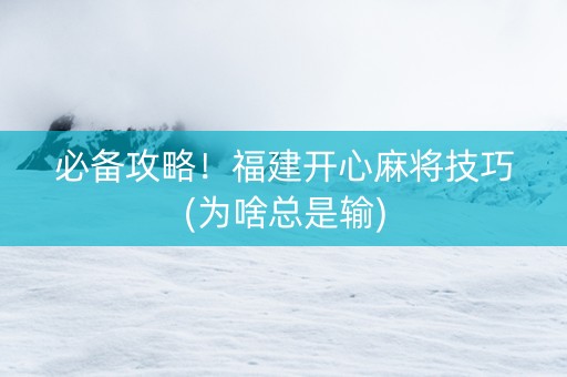 必备攻略！福建开心麻将技巧(为啥总是输)