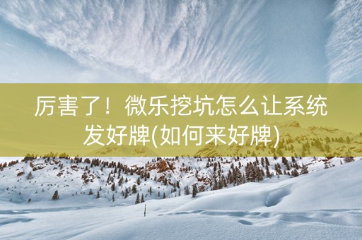 厉害了！微乐挖坑怎么让系统发好牌(如何来好牌)