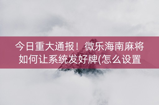 今日重大通报！微乐海南麻将如何让系统发好牌(怎么设置胡牌)