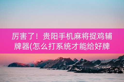 厉害了！贵阳手机麻将捉鸡辅牌器(怎么打系统才能给好牌)