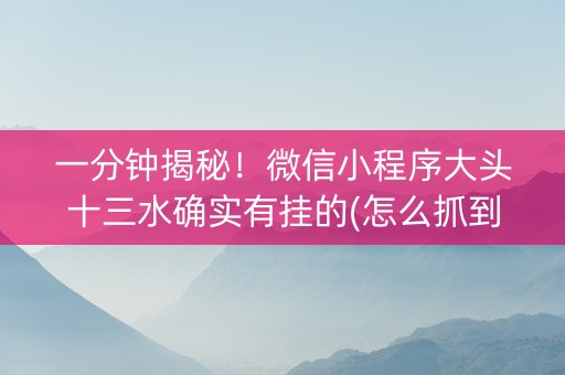 一分钟揭秘！微信小程序大头十三水确实有挂的(怎么抓到好牌)
