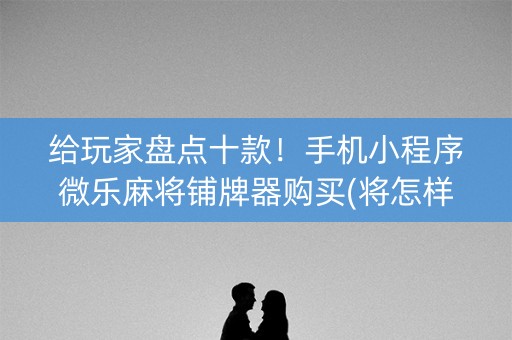 给玩家盘点十款！手机小程序微乐麻将铺牌器购买(将怎样比较容易赢)