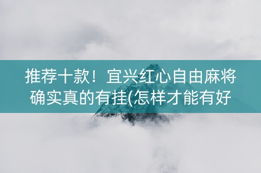 推荐十款！宜兴红心自由麻将确实真的有挂(怎样才能有好牌)