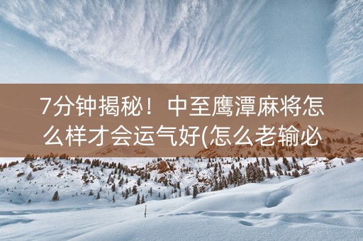 7分钟揭秘！中至鹰潭麻将怎么样才会运气好(怎么老输必备神器)
