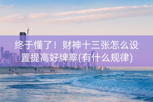 终于懂了！财神十三张怎么设置提高好牌率(有什么规律)