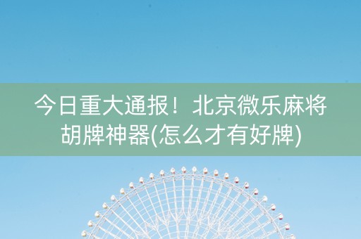 今日重大通报！北京微乐麻将胡牌神器(怎么才有好牌)