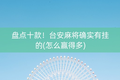 盘点十款！台安麻将确实有挂的(怎么赢得多)