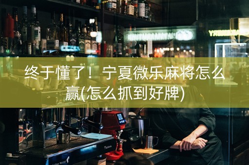 终于懂了！宁夏微乐麻将怎么赢(怎么抓到好牌)
