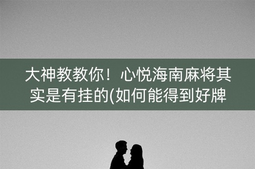 大神教教你！心悦海南麻将其实是有挂的(如何能得到好牌)