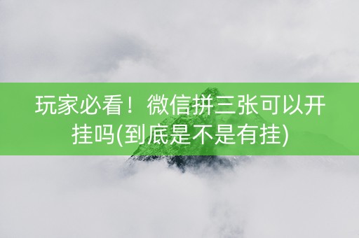 玩家必看！微信拼三张可以开挂吗(到底是不是有挂)