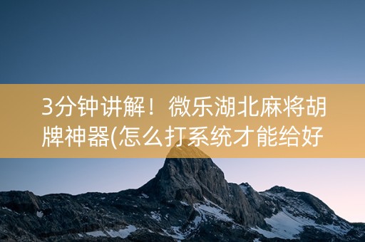 3分钟讲解！微乐湖北麻将胡牌神器(怎么打系统才能给好牌)