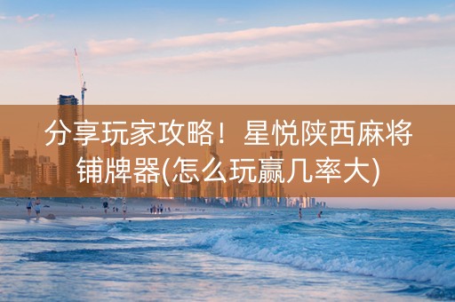分享玩家攻略！星悦陕西麻将铺牌器(怎么玩赢几率大)
