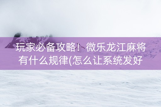 玩家必备攻略！微乐龙江麻将有什么规律(怎么让系统发好牌)