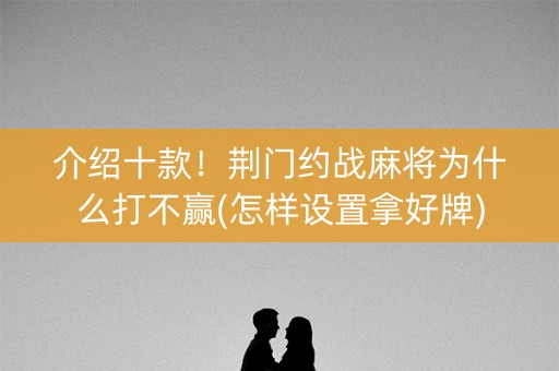 介绍十款！荆门约战麻将为什么打不赢(怎样设置拿好牌)